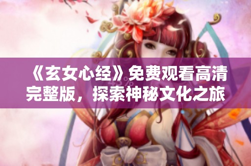 《玄女心经》免费观看高清完整版，探索神秘文化之旅