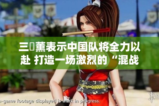 三笘薰表示中国队将全力以赴 打造一场激烈的“混战”较量