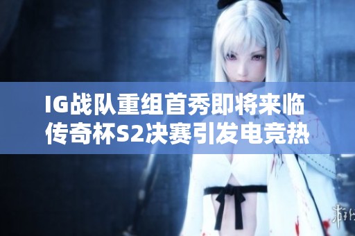 IG战队重组首秀即将来临 传奇杯S2决赛引发电竞热潮
