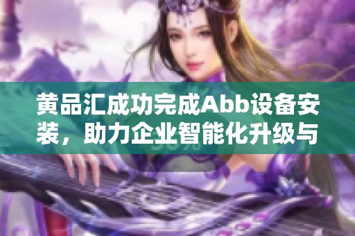 黄品汇成功完成Abb设备安装，助力企业智能化升级与发展