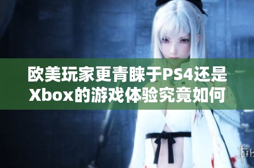 欧美玩家更青睐于PS4还是Xbox的游戏体验究竟如何