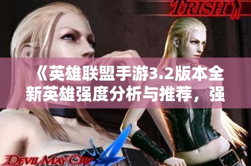 《英雄联盟手游3.2版本全新英雄强度分析与推荐，强势英雄详解》