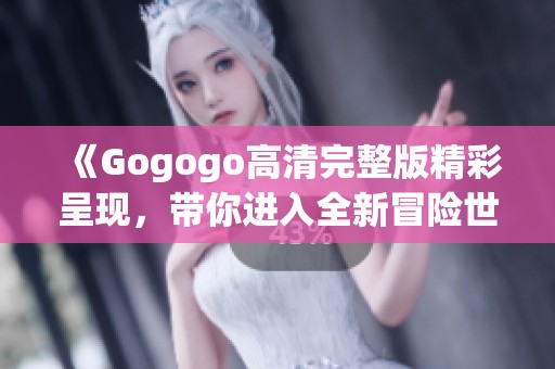 《Gogogo高清完整版精彩呈现，带你进入全新冒险世界》