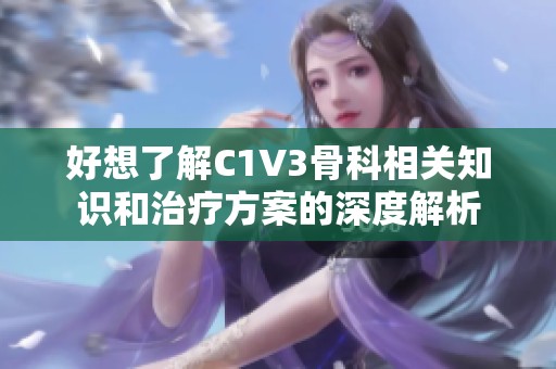 好想了解C1V3骨科相关知识和治疗方案的深度解析