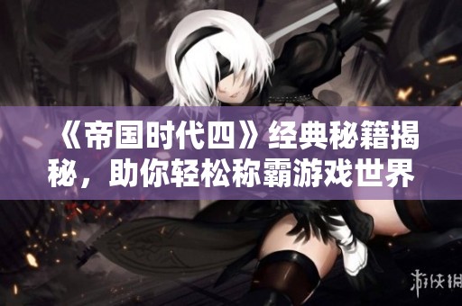 《帝国时代四》经典秘籍揭秘，助你轻松称霸游戏世界