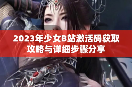 2023年少女B站激活码获取攻略与详细步骤分享