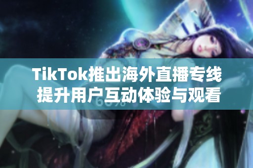 TikTok推出海外直播专线 提升用户互动体验与观看质量