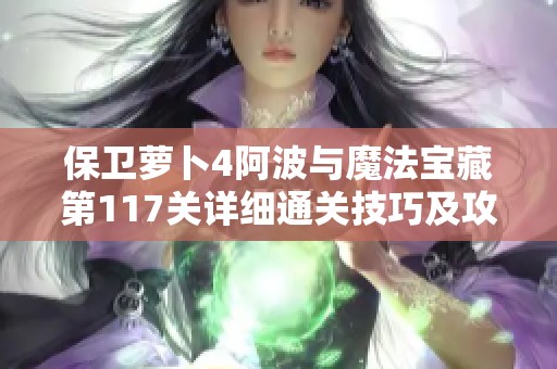 保卫萝卜4阿波与魔法宝藏第117关详细通关技巧及攻略解析