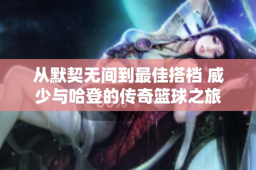 从默契无间到最佳搭档 威少与哈登的传奇篮球之旅