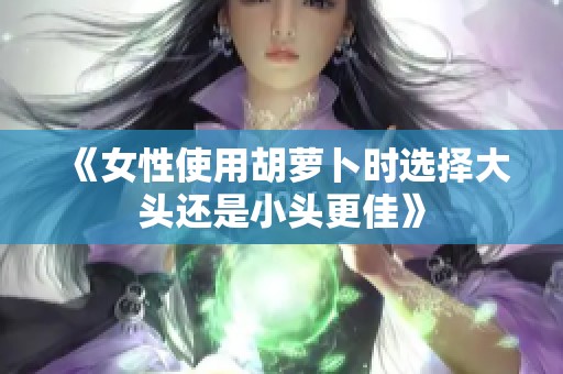 《女性使用胡萝卜时选择大头还是小头更佳》