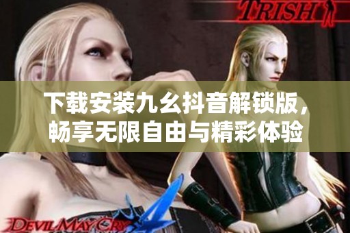 下载安装九幺抖音解锁版，畅享无限自由与精彩体验