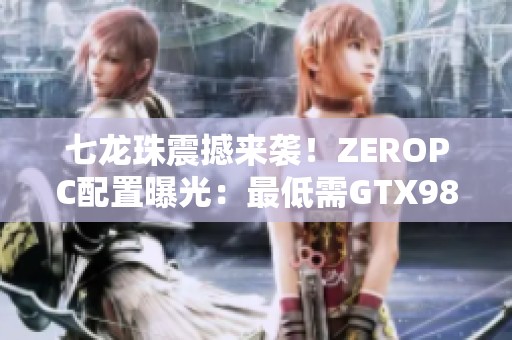 七龙珠震撼来袭！ZEROPC配置曝光：最低需GTX980显卡才能畅玩！