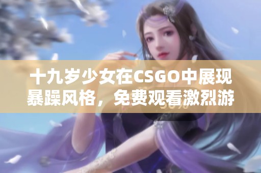 十九岁少女在CSGO中展现暴躁风格，免费观看激烈游戏片段