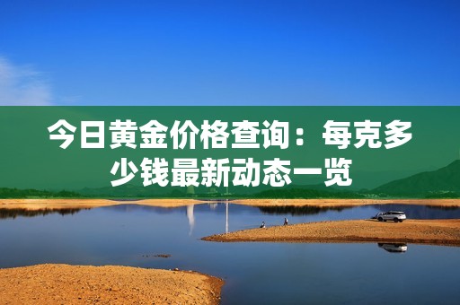 今日黄金价格查询：每克多少钱最新动态一览