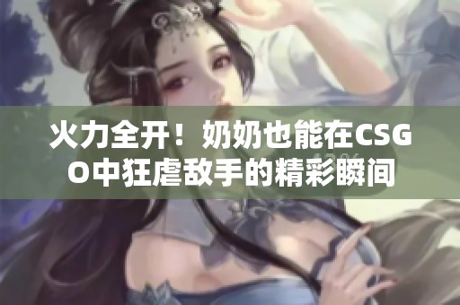 火力全开！奶奶也能在CSGO中狂虐敌手的精彩瞬间