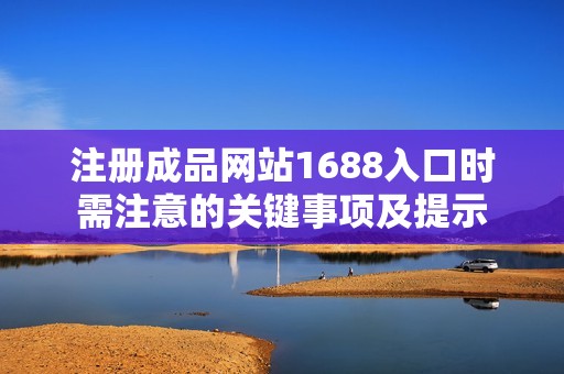注册成品网站1688入口时需注意的关键事项及提示