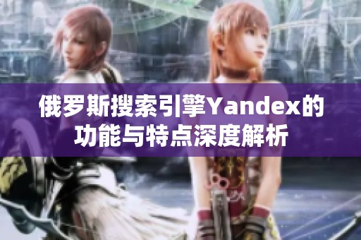 俄罗斯搜索引擎Yandex的功能与特点深度解析