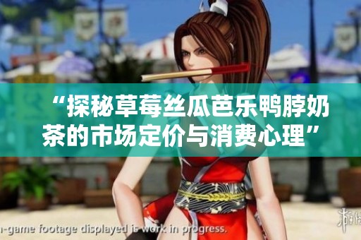 “探秘草莓丝瓜芭乐鸭脖奶茶的市场定价与消费心理”