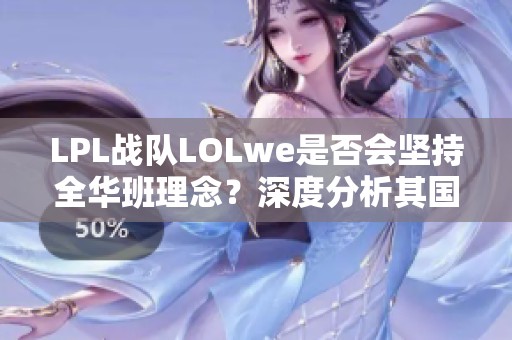 LPL战队LOLwe是否会坚持全华班理念？深度分析其国籍构成与未来走势