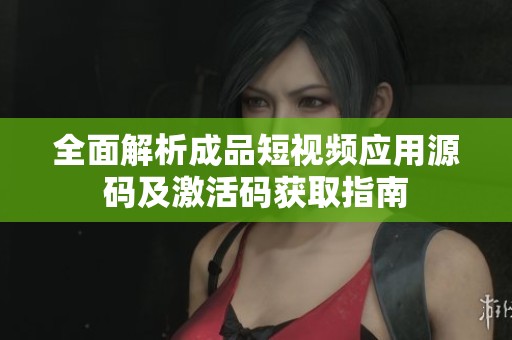 全面解析成品短视频应用源码及激活码获取指南