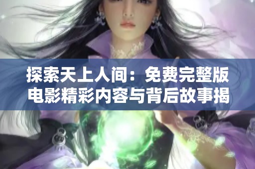 探索天上人间：免费完整版电影精彩内容与背后故事揭秘