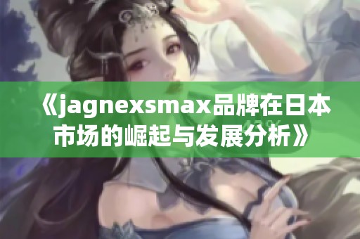 《jagnexsmax品牌在日本市场的崛起与发展分析》