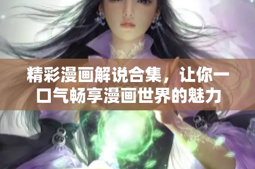 精彩漫画解说合集，让你一口气畅享漫画世界的魅力