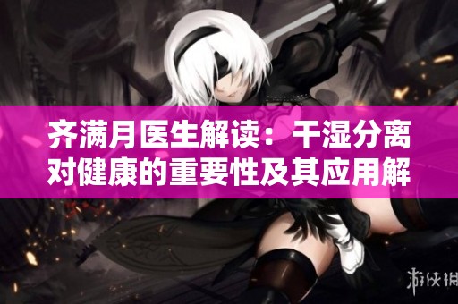 齐满月医生解读：干湿分离对健康的重要性及其应用解析