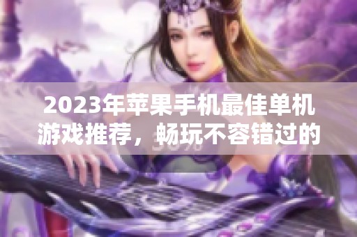 2023年苹果手机最佳单机游戏推荐，畅玩不容错过的精品游戏大解析