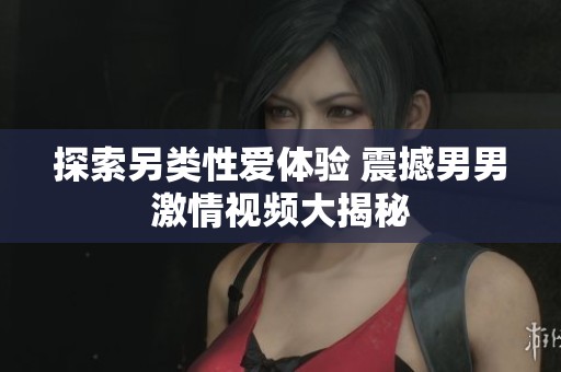 探索另类性爱体验 震撼男男激情视频大揭秘