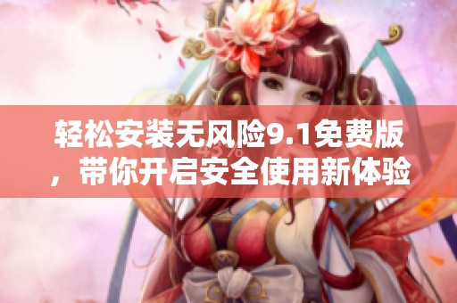 轻松安装无风险9.1免费版，带你开启安全使用新体验