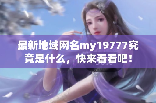 最新地域网名my19777究竟是什么，快来看看吧！