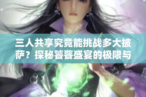 三人共享究竟能挑战多大披萨？探秘饕餮盛宴的极限与乐趣