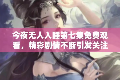 今夜无人入睡第七集免费观看，精彩剧情不断引发关注