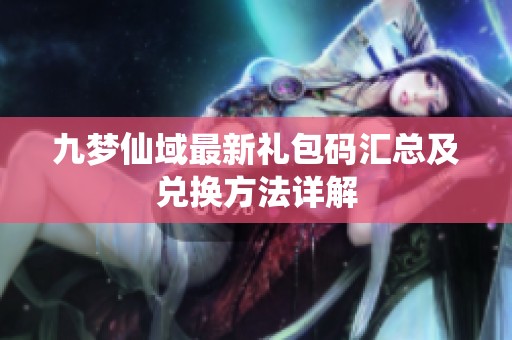 九梦仙域最新礼包码汇总及兑换方法详解