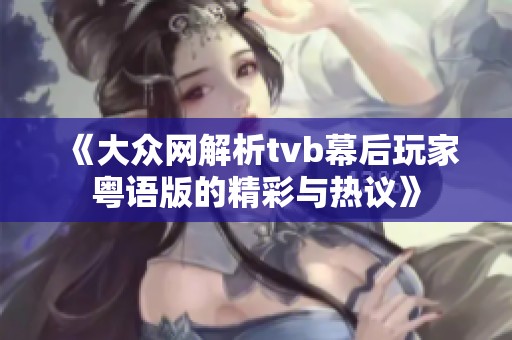 《大众网解析tvb幕后玩家粤语版的精彩与热议》