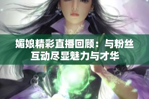 媚娘精彩直播回顾：与粉丝互动尽显魅力与才华