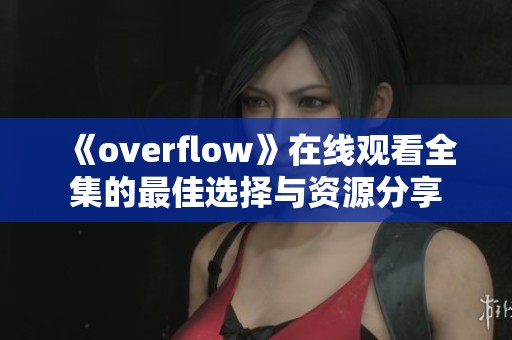 《overflow》在线观看全集的最佳选择与资源分享