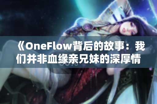 《OneFlow背后的故事：我们并非血缘亲兄妹的深厚情谊》