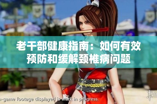 老干部健康指南：如何有效预防和缓解颈椎病问题