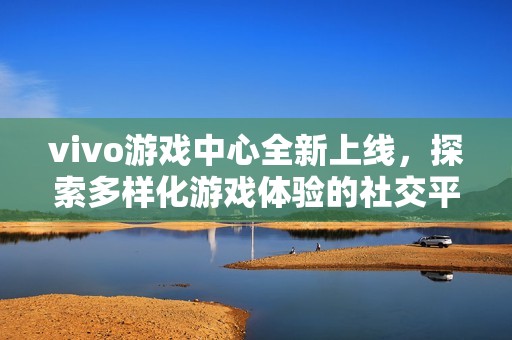 vivo游戏中心全新上线，探索多样化游戏体验的社交平台