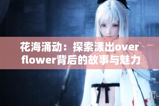 花海涌动：探索漾出over flower背后的故事与魅力