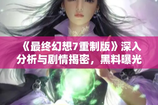 《最终幻想7重制版》深入分析与剧情揭密，黑料曝光引发热议