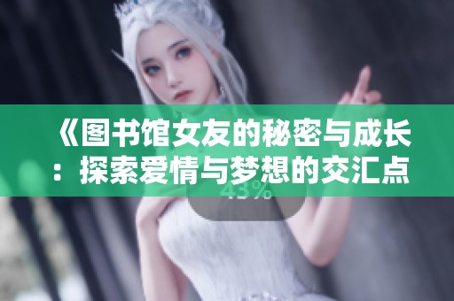 《图书馆女友的秘密与成长：探索爱情与梦想的交汇点》