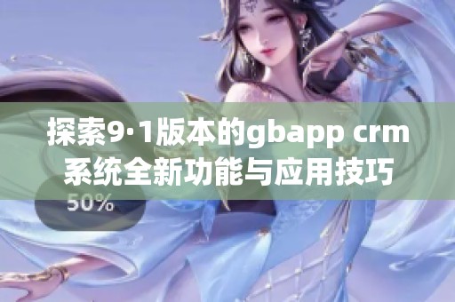 探索9·1版本的gbapp crm系统全新功能与应用技巧