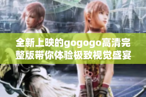 全新上映的gogogo高清完整版带你体验极致视觉盛宴