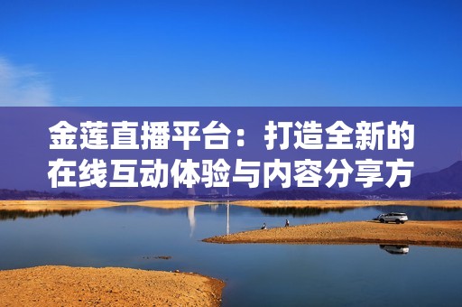 金莲直播平台：打造全新的在线互动体验与内容分享方式