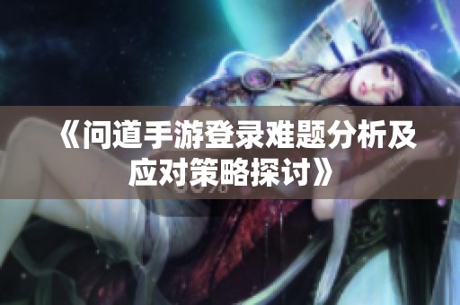 《问道手游登录难题分析及应对策略探讨》