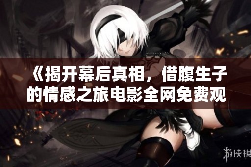 《揭开幕后真相，借腹生子的情感之旅电影全网免费观看》