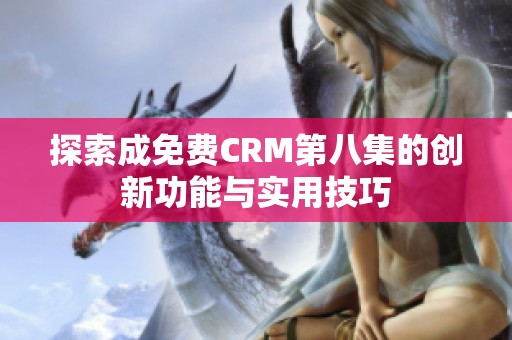 探索成免费CRM第八集的创新功能与实用技巧